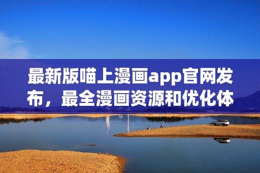 最新版喵上漫畫(huà)app官網(wǎng)發(fā)布，最全漫畫(huà)資源和優(yōu)化體驗(yàn)等你來(lái)體驗(yàn)！
