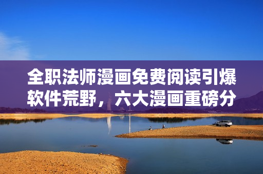 全職法師漫畫免費(fèi)閱讀引爆軟件荒野，六大漫畫重磅分享