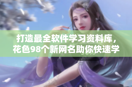打造最全軟件學(xué)習(xí)資料庫，花色98個(gè)新網(wǎng)名助你快速學(xué)習(xí)