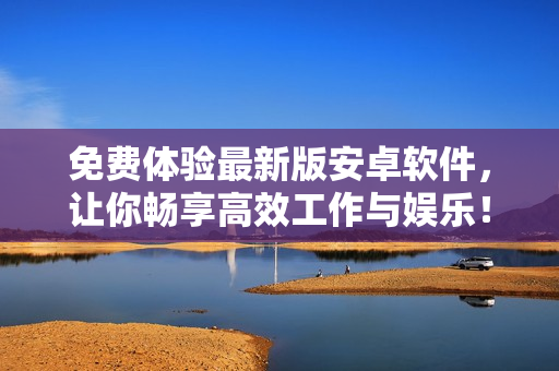 免費(fèi)體驗(yàn)最新版安卓軟件，讓你暢享高效工作與娛樂！
