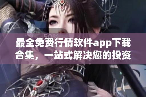 最全免費行情軟件app下載合集，一站式解決您的投資需求