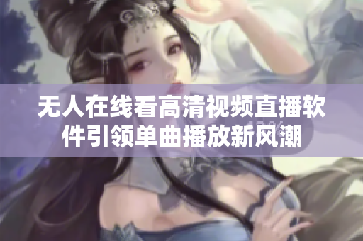 無人在線看高清視頻直播軟件引領單曲播放新風潮