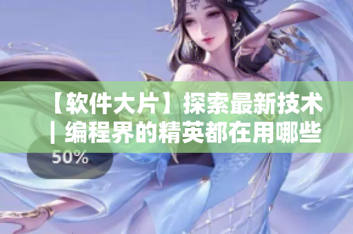 【軟件大片】探索最新技術｜編程界的精英都在用哪些軟件？