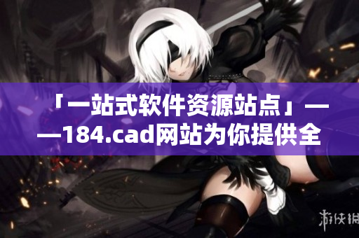 「一站式軟件資源站點(diǎn)」——184.cad網(wǎng)站為你提供全方位的軟件資源服務(wù)