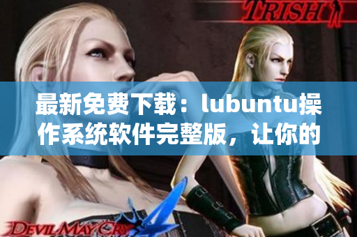 最新免費(fèi)下載：lubuntu操作系統(tǒng)軟件完整版，讓你的電腦煥發(fā)新生！