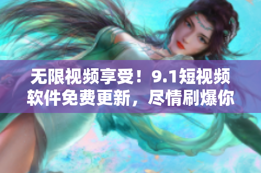 無限視頻享受！9.1短視頻軟件免費(fèi)更新，盡情刷爆你的手機(jī)屏幕！