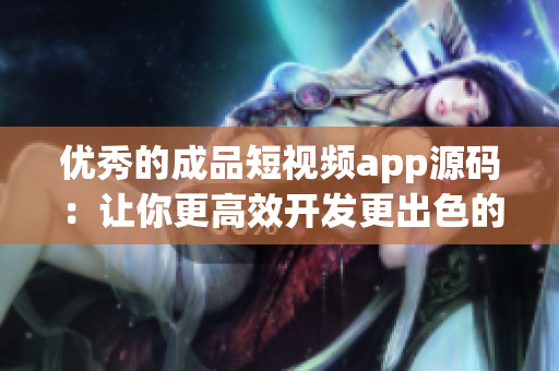 優(yōu)秀的成品短視頻app源碼：讓你更高效開發(fā)更出色的短視頻應(yīng)用