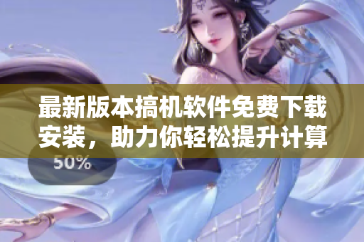最新版本搞機(jī)軟件免費(fèi)下載安裝，助力你輕松提升計(jì)算機(jī)效率！