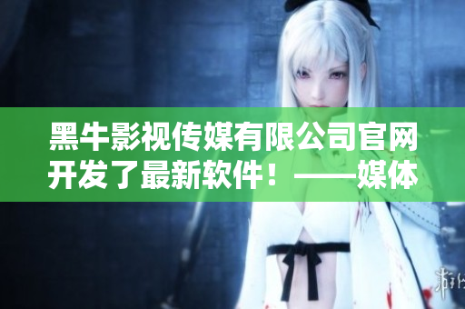黑牛影視傳媒有限公司官網開發(fā)了最新軟件！——媒體生產效率提高啦！