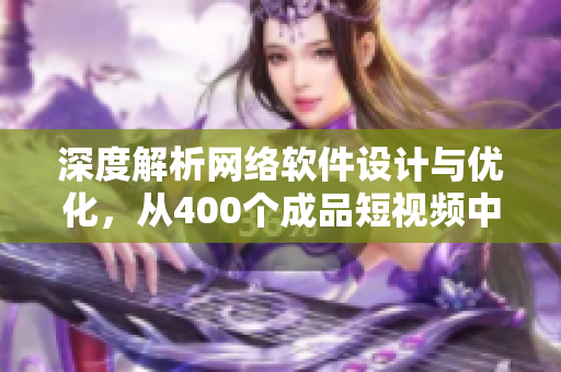 深度解析網(wǎng)絡(luò)軟件設(shè)計(jì)與優(yōu)化，從400個成品短視頻中汲取靈感