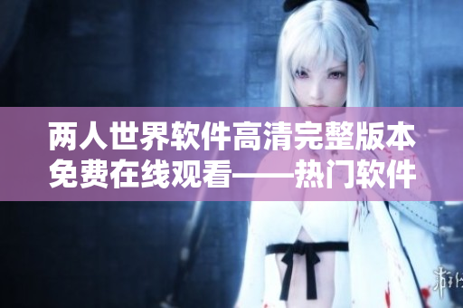 兩人世界軟件高清完整版本免費(fèi)在線觀看——熱門軟件教程，盡享快樂學(xué)習(xí)體驗(yàn)