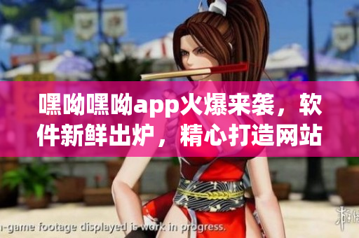 嘿呦嘿呦app火爆來襲，軟件新鮮出爐，精心打造網(wǎng)站推廣計(jì)劃