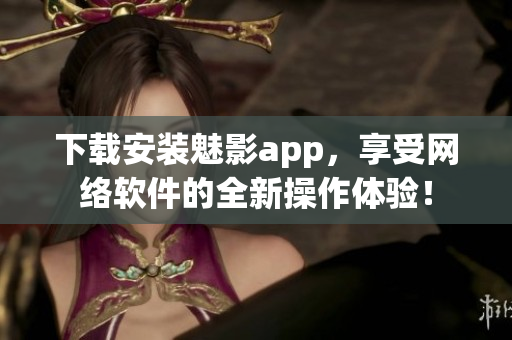 下載安裝魅影app，享受網(wǎng)絡軟件的全新操作體驗！