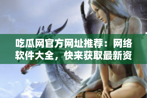 吃瓜網(wǎng)官方網(wǎng)址推薦：網(wǎng)絡(luò)軟件大全，快來(lái)獲取最新資源!