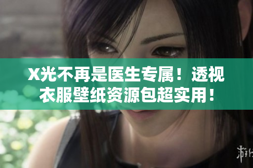 X光不再是醫(yī)生專屬！透視衣服壁紙資源包超實用！
