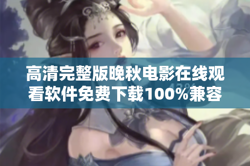 高清完整版晚秋電影在線觀看軟件免費(fèi)下載100%兼容全平臺