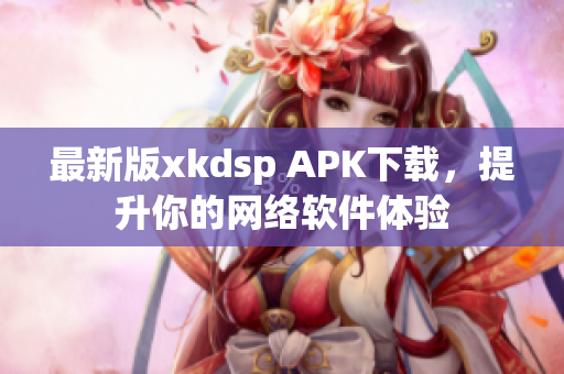 最新版xkdsp APK下載，提升你的網(wǎng)絡(luò)軟件體驗(yàn)