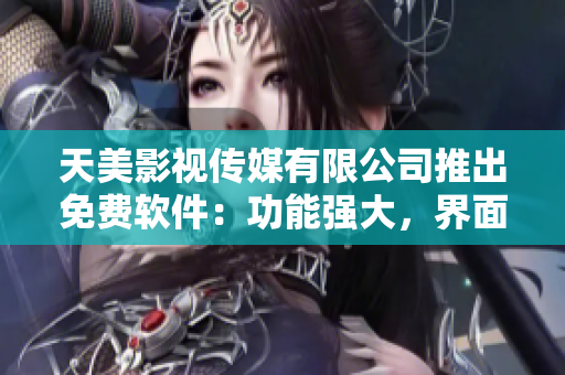 天美影視傳媒有限公司推出免費軟件：功能強大，界面友好，操作簡單易上手