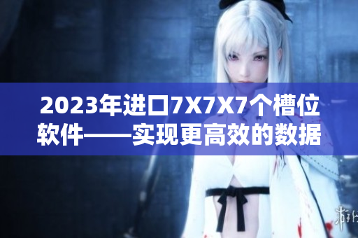 2023年進(jìn)口7X7X7個槽位軟件——實(shí)現(xiàn)更高效的數(shù)據(jù)處理