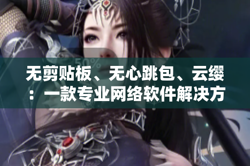 無剪貼板、無心跳包、云纓：一款專業(yè)網(wǎng)絡軟件解決方案