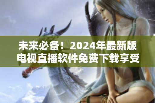 未來必備！2024年最新版電視直播軟件免費下載享受更便捷通暢的觀看體驗