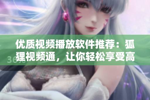 優(yōu)質(zhì)視頻播放軟件推薦：狐貍視頻通，讓你輕松享受高清影音盛宴