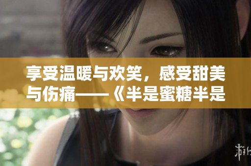 享受溫暖與歡笑，感受甜美與傷痛——《半是蜜糖半是傷》電視劇全集在線觀看