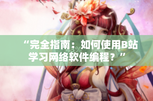 “完全指南：如何使用B站學(xué)習(xí)網(wǎng)絡(luò)軟件編程？”