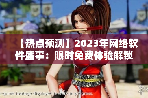 【熱點(diǎn)預(yù)測】2023年網(wǎng)絡(luò)軟件盛事：限時免費(fèi)體驗(yàn)解鎖，機(jī)會難得【最新消息】