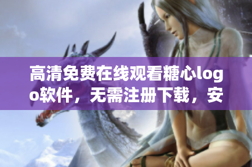 高清免費在線觀看糖心logo軟件，無需注冊下載，安全迅捷讓你盡情體驗。