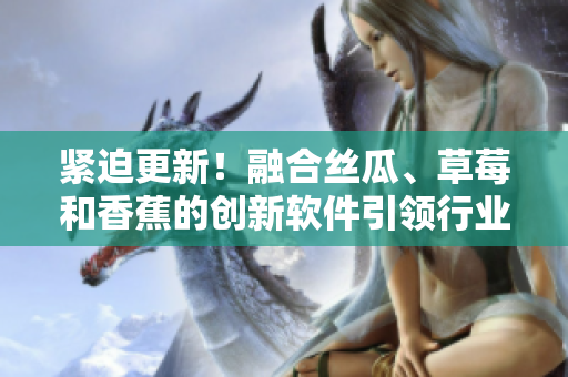 緊迫更新！融合絲瓜、草莓和香蕉的創(chuàng)新軟件引領行業(yè)潮流！