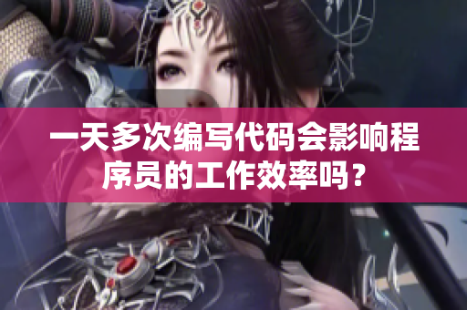 一天多次編寫代碼會影響程序員的工作效率嗎？