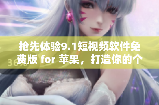搶先體驗(yàn)9.1短視頻軟件免費(fèi)版 for 蘋果，打造你的個(gè)性短視頻新玩法