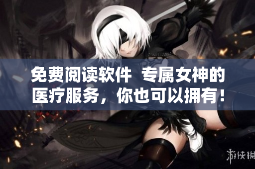 免費(fèi)閱讀軟件  專屬女神的醫(yī)療服務(wù)，你也可以擁有！