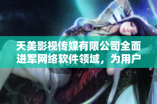 天美影視傳媒有限公司全面進(jìn)軍網(wǎng)絡(luò)軟件領(lǐng)域，為用戶帶來(lái)更多優(yōu)質(zhì)體驗(yàn)