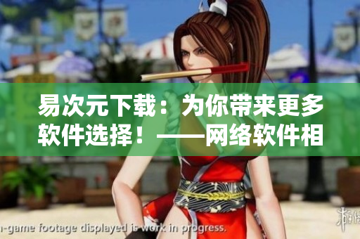 易次元下載：為你帶來更多軟件選擇！——網(wǎng)絡(luò)軟件相關(guān)文章編輯
