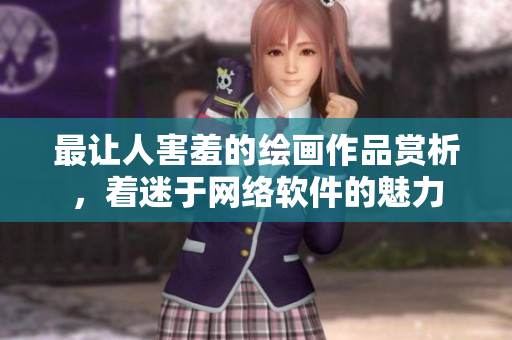 最讓人害羞的繪畫作品賞析，著迷于網(wǎng)絡(luò)軟件的魅力
