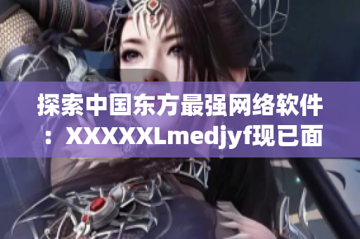 探索中國東方最強(qiáng)網(wǎng)絡(luò)軟件：XXXXXLmedjyf現(xiàn)已面世！