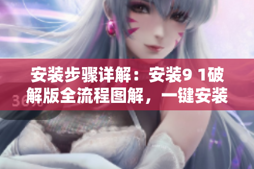 安裝步驟詳解：安裝9 1破解版全流程圖解，一鍵安裝輕松實(shí)現(xiàn)！