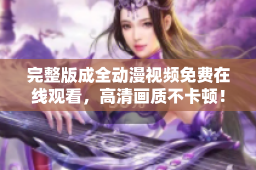 完整版成全動漫視頻免費在線觀看，高清畫質(zhì)不卡頓！ - 軟件編輯