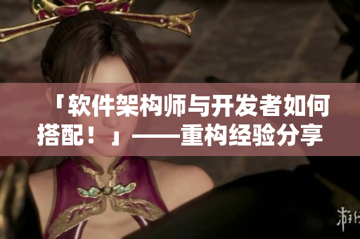 「軟件架構(gòu)師與開發(fā)者如何搭配！」——重構(gòu)經(jīng)驗分享