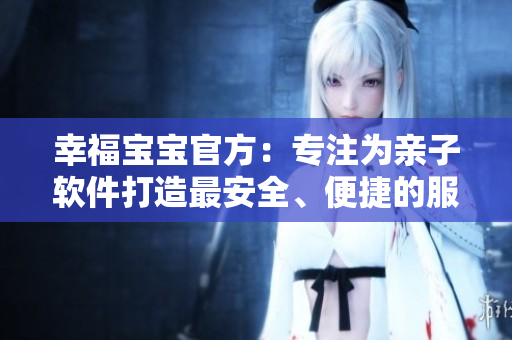 幸福寶寶官方：專(zhuān)注為親子軟件打造最安全、便捷的服務(wù)