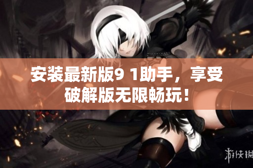安裝最新版9 1助手，享受破解版無限暢玩！