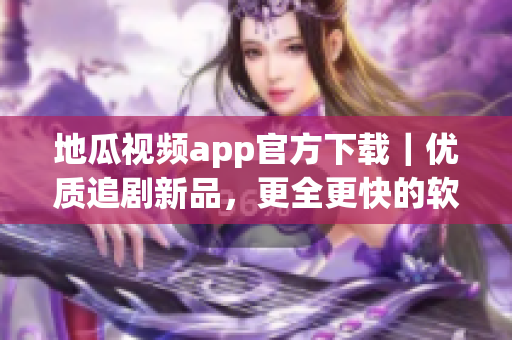 地瓜視頻app官方下載｜優(yōu)質追劇新品，更全更快的軟件體驗！