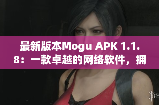 最新版本Mogu APK 1.1.8：一款卓越的網(wǎng)絡(luò)軟件，擁有更多功能與改進