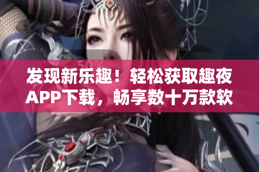 發(fā)現(xiàn)新樂趣！輕松獲取趣夜APP下載，暢享數(shù)十萬款軟件資源
