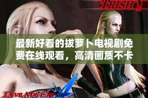 最新好看的拔蘿卜電視劇免費(fèi)在線觀看，高清畫質(zhì)不卡頓