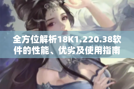 全方位解析18K1.220.38軟件的性能、優(yōu)劣及使用指南
