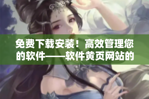 免費下載安裝！高效管理您的軟件——軟件黃頁網(wǎng)站的實用工具