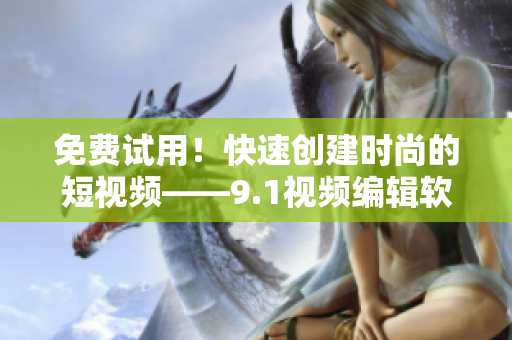 免費(fèi)試用！快速創(chuàng)建時尚的短視頻——9.1視頻編輯軟件免費(fèi)版推薦